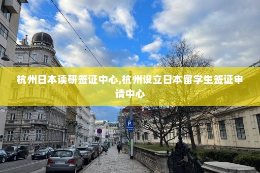 杭州日本读研签证中心,杭州设立日本留学生签证申请中心