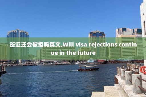 签证还会被拒吗英文,Will visa rejections continue in the future