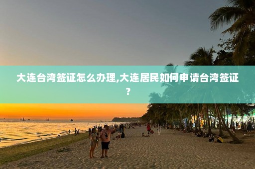 大连台湾签证怎么办理,大连居民如何申请台湾签证？